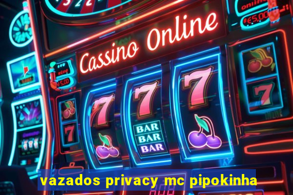 vazados privacy mc pipokinha